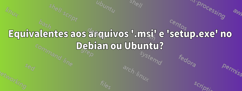 Equivalentes aos arquivos '.msi' e 'setup.exe' no Debian ou Ubuntu?