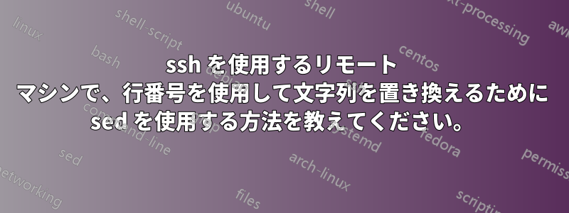 ssh を使用するリモート マシンで、行番号を使用して文字列を置き換えるために sed を使用する方法を教えてください。