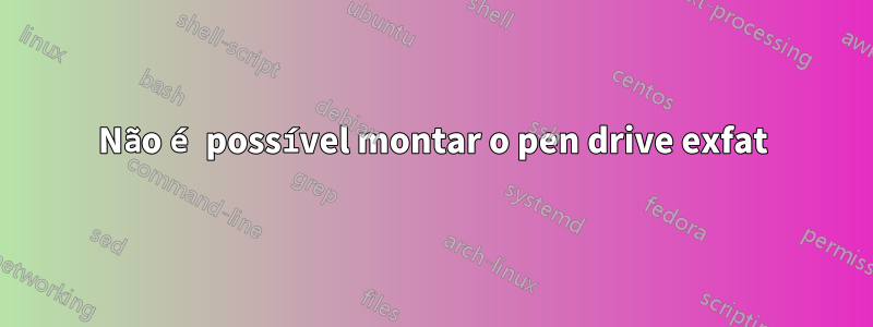 Não é possível montar o pen drive exfat