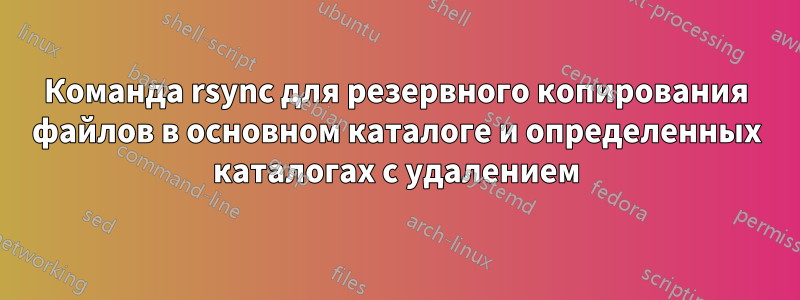 Команда rsync для резервного копирования файлов в основном каталоге и определенных каталогах с удалением