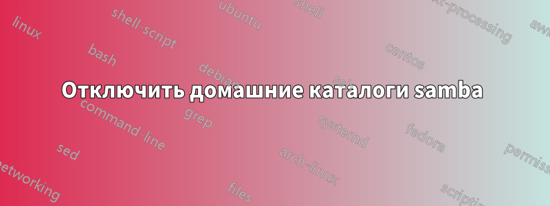 Отключить домашние каталоги samba