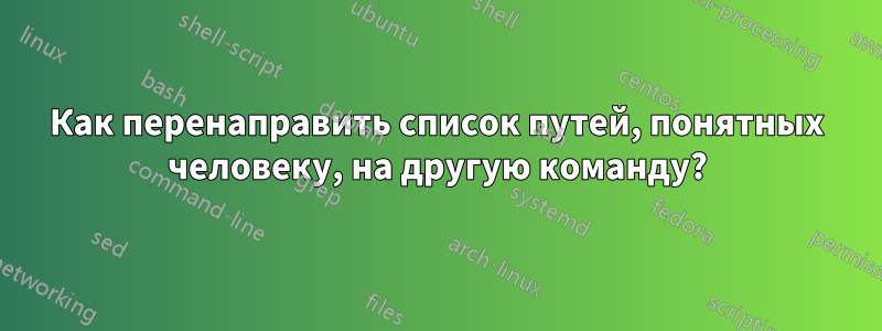 Как перенаправить список путей, понятных человеку, на другую команду?
