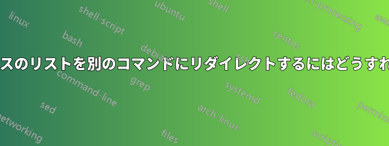 人間が読めるパスのリストを別のコマンドにリダイレクトするにはどうすればよいですか?