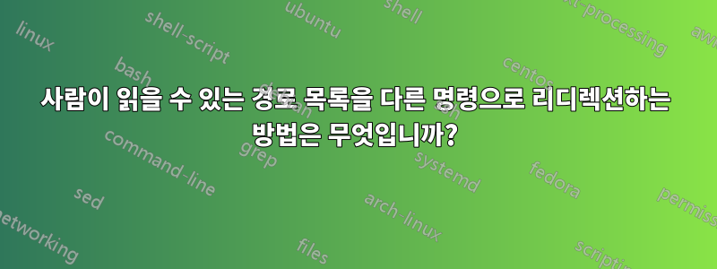 사람이 읽을 수 있는 경로 목록을 다른 명령으로 리디렉션하는 방법은 무엇입니까?