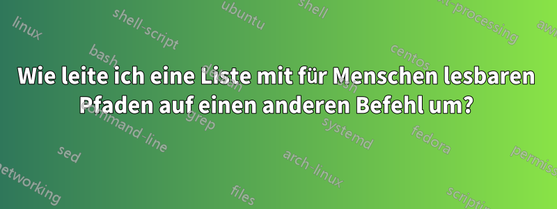 Wie leite ich eine Liste mit für Menschen lesbaren Pfaden auf einen anderen Befehl um?