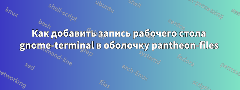 Как добавить запись рабочего стола gnome-terminal в оболочку pantheon-files