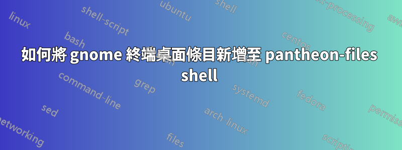 如何將 gnome 終端桌面條目新增至 pantheon-files shell