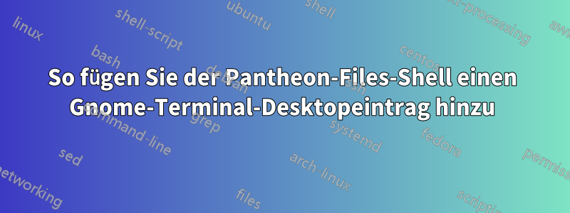 So fügen Sie der Pantheon-Files-Shell einen Gnome-Terminal-Desktopeintrag hinzu