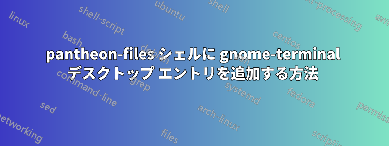 pantheon-files シェルに gnome-terminal デスクトップ エントリを追加する方法