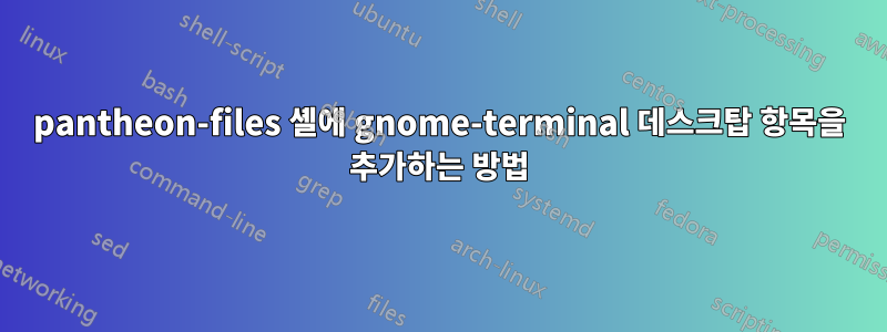 pantheon-files 셸에 gnome-terminal 데스크탑 항목을 추가하는 방법