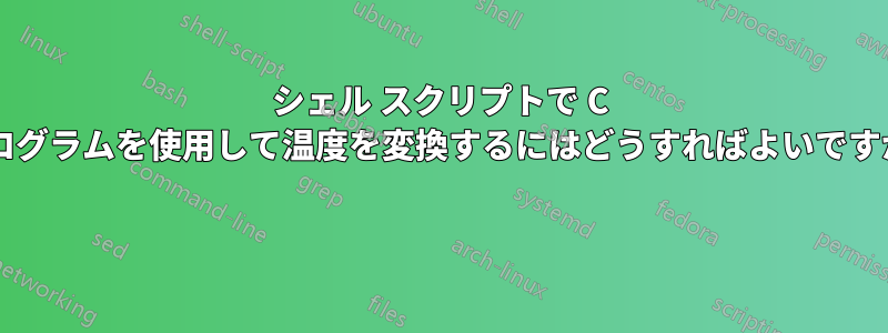 シェル スクリプトで C プログラムを使用して温度を変換するにはどうすればよいですか?