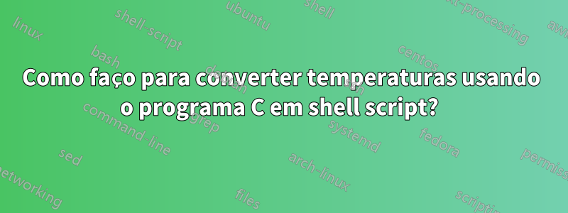Como faço para converter temperaturas usando o programa C em shell script? 