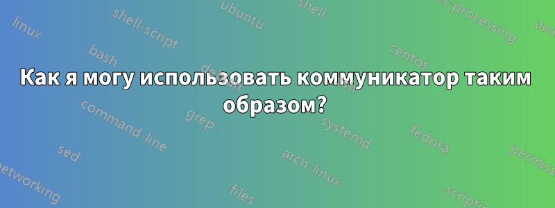 Как я могу использовать коммуникатор таким образом?
