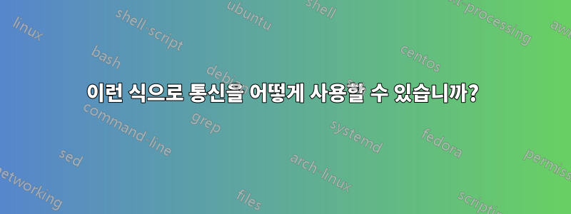 이런 식으로 통신을 어떻게 사용할 수 있습니까?