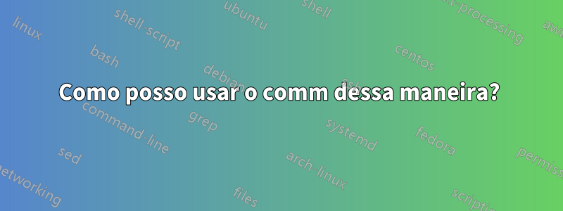Como posso usar o comm dessa maneira?