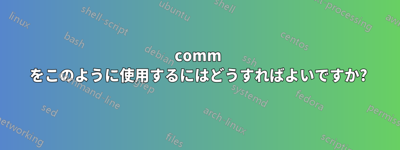 comm をこのように使用するにはどうすればよいですか?