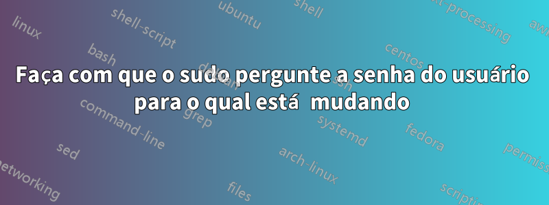Faça com que o sudo pergunte a senha do usuário para o qual está mudando