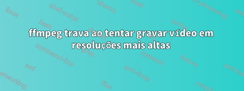 ffmpeg trava ao tentar gravar vídeo em resoluções mais altas