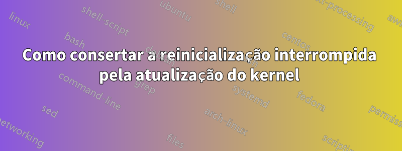 Como consertar a reinicialização interrompida pela atualização do kernel