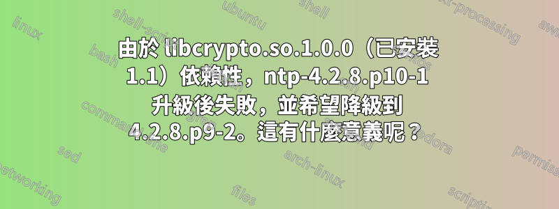 由於 libcrypto.so.1.0.0（已安裝 1.1）依賴性，ntp-4.2.8.p10-1 升級後失敗，並希望降級到 4.2.8.p9-2。這有什麼意義呢？