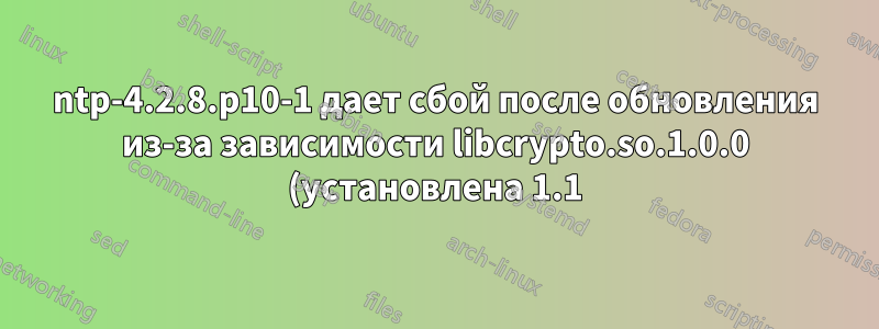 ntp-4.2.8.p10-1 дает сбой после обновления из-за зависимости libcrypto.so.1.0.0 (установлена 1.1) и хочет понизить версию до 4.2.8.p9-2. Какой в этом смысл?