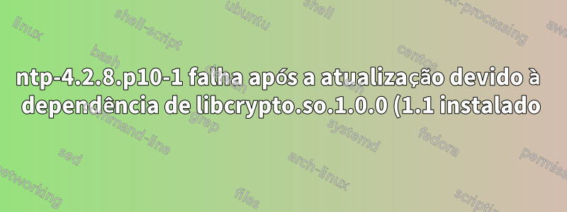 ntp-4.2.8.p10-1 falha após a atualização devido à dependência de libcrypto.so.1.0.0 (1.1 instalado) e deseja fazer downgrade para 4.2.8.p9-2. Como isso faz sentido?