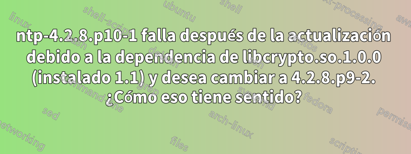 ntp-4.2.8.p10-1 falla después de la actualización debido a la dependencia de libcrypto.so.1.0.0 (instalado 1.1) y desea cambiar a 4.2.8.p9-2. ¿Cómo eso tiene sentido?
