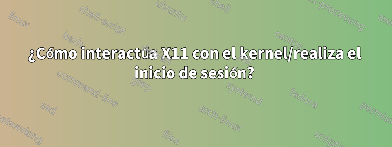 ¿Cómo interactúa X11 con el kernel/realiza el inicio de sesión?