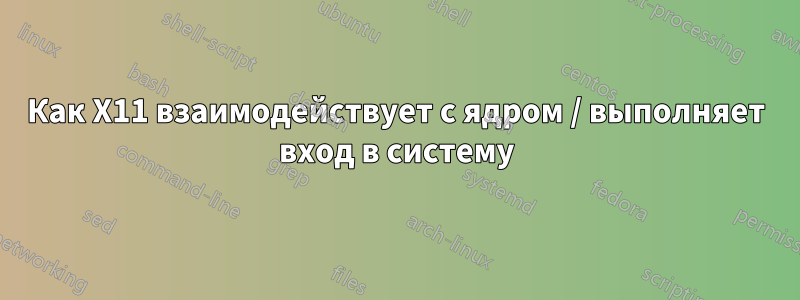 Как X11 взаимодействует с ядром / выполняет вход в систему