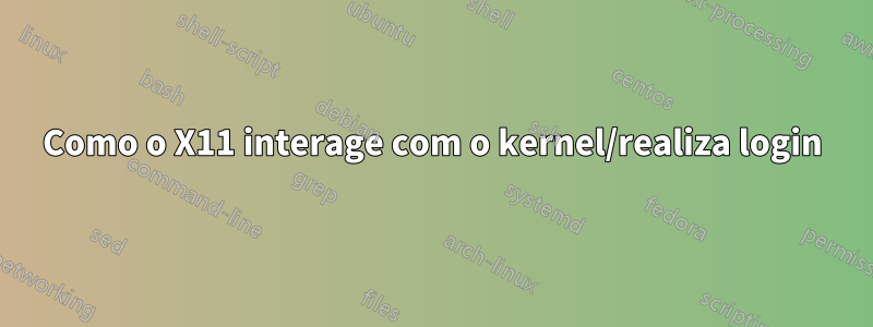 Como o X11 interage com o kernel/realiza login