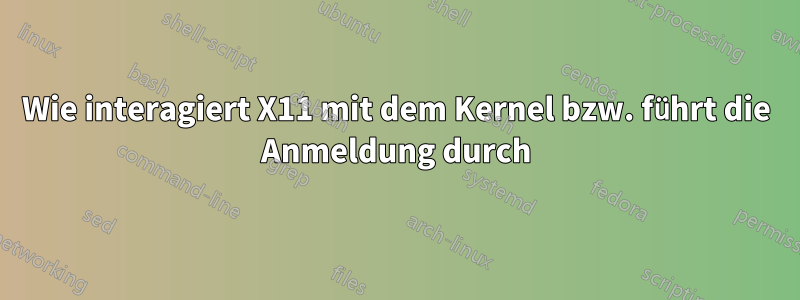 Wie interagiert X11 mit dem Kernel bzw. führt die Anmeldung durch