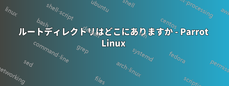 ルートディレクトリはどこにありますか - Parrot Linux