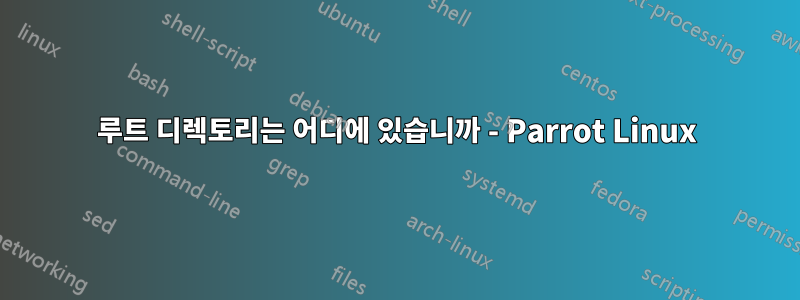 루트 디렉토리는 어디에 있습니까 - Parrot Linux