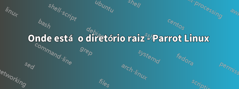Onde está o diretório raiz - Parrot Linux