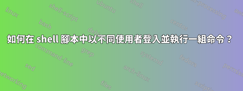 如何在 shell 腳本中以不同使用者登入並執行一組命令?