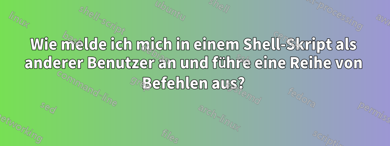 Wie melde ich mich in einem Shell-Skript als anderer Benutzer an und führe eine Reihe von Befehlen aus?