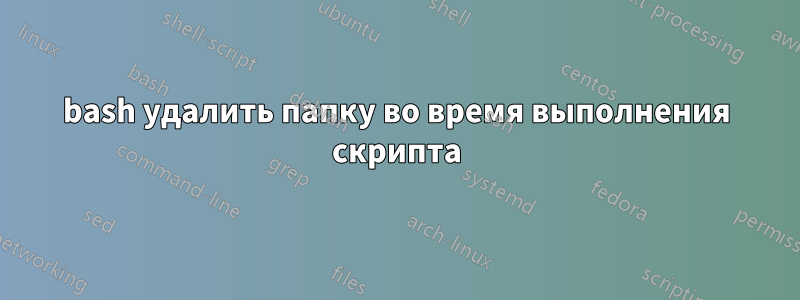 bash удалить папку во время выполнения скрипта