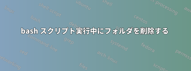 bash スクリプト実行中にフォルダを削除する