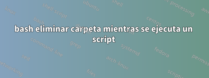 bash eliminar carpeta mientras se ejecuta un script