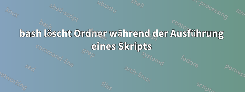 bash löscht Ordner während der Ausführung eines Skripts