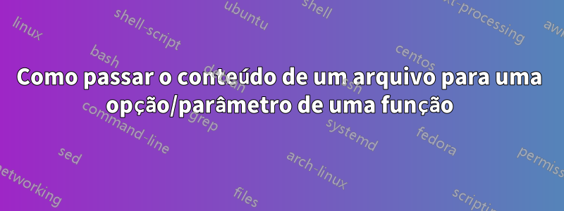 Como passar o conteúdo de um arquivo para uma opção/parâmetro de uma função