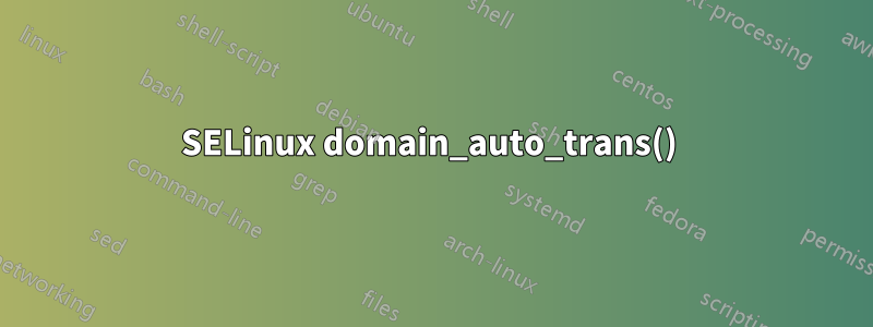 SELinux domain_auto_trans() 
