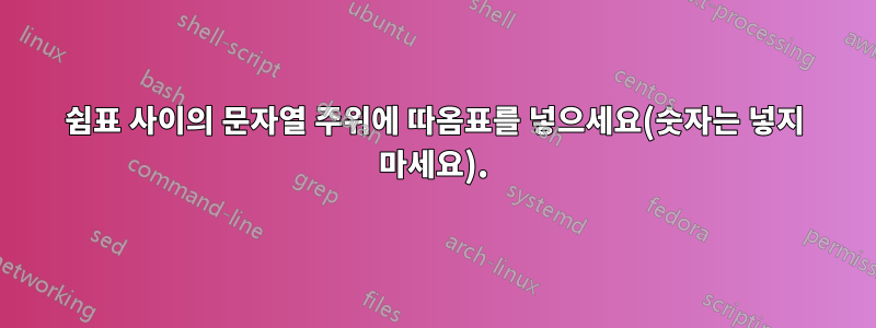 쉼표 사이의 문자열 주위에 따옴표를 넣으세요(숫자는 넣지 마세요).