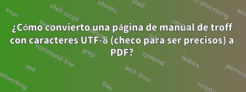 ¿Cómo convierto una página de manual de troff con caracteres UTF-8 (checo para ser precisos) a PDF?