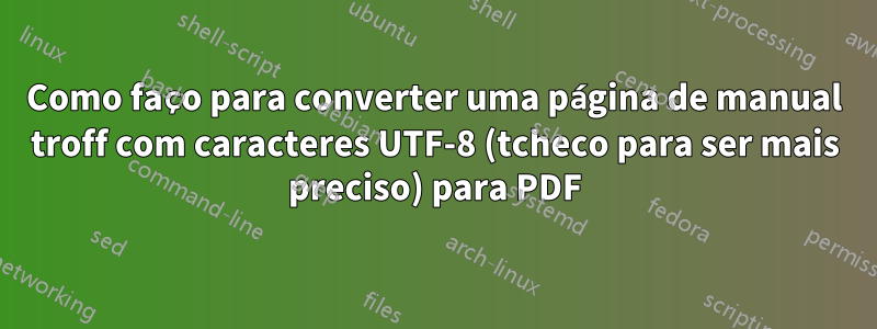 Como faço para converter uma página de manual troff com caracteres UTF-8 (tcheco para ser mais preciso) para PDF