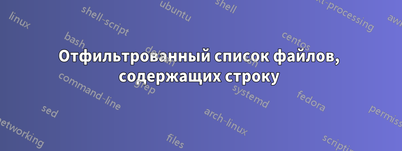 Отфильтрованный список файлов, содержащих строку