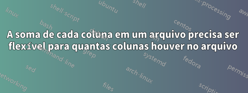 A soma de cada coluna em um arquivo precisa ser flexível para quantas colunas houver no arquivo