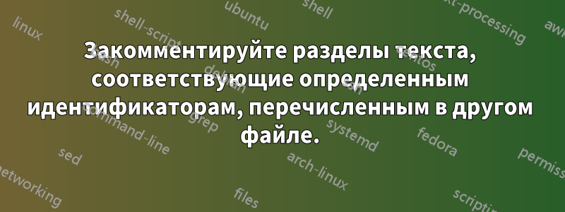 Закомментируйте разделы текста, соответствующие определенным идентификаторам, перечисленным в другом файле.