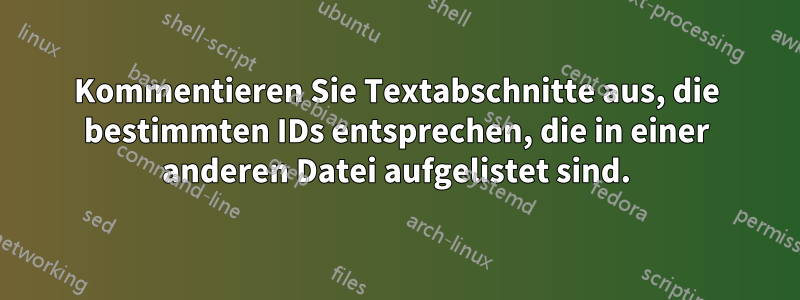 Kommentieren Sie Textabschnitte aus, die bestimmten IDs entsprechen, die in einer anderen Datei aufgelistet sind.
