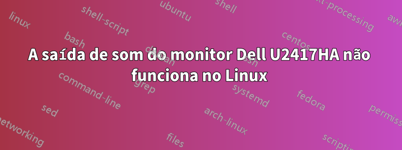 A saída de som do monitor Dell U2417HA não funciona no Linux